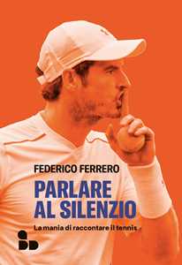 Libro Parlare al silenzio. La mania di raccontare il tennis Federico Ferrero