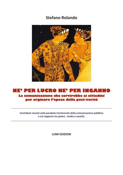 Né per lucro né per inganno. La comunicazione che servirebbe ai cittadini per arginare l'epoca della post-verità - Stefano Rolando - copertina