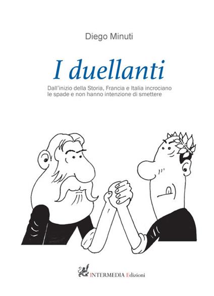 I duellanti. Dall’inizio della storia, Francia e Italia incrociano le spade e non hanno intenzione di smettere - Diego Minuti - copertina