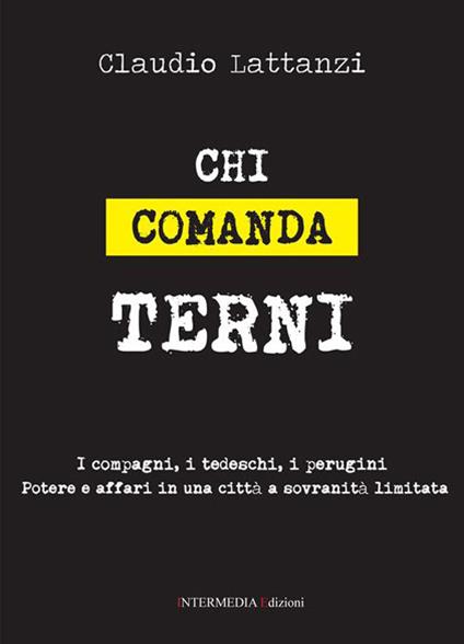 Chi comanda Terni. I compagni, i tedeschi, i perugini. Potere e affari in una città a sovranità limitata - Claudio Lattanzi - copertina