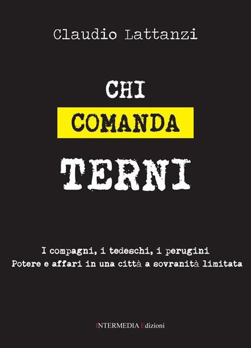 Chi comanda Terni. I compagni, i tedeschi, i perugini. Potere e affari in una città a sovranità limitata - Claudio Lattanzi - copertina