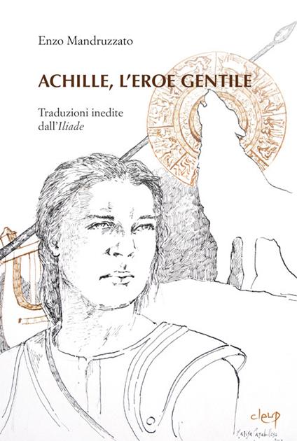 Achille, l'eroe gentile. Traduzioni inedite dall'Illiade - Enzo Mandruzzato - copertina