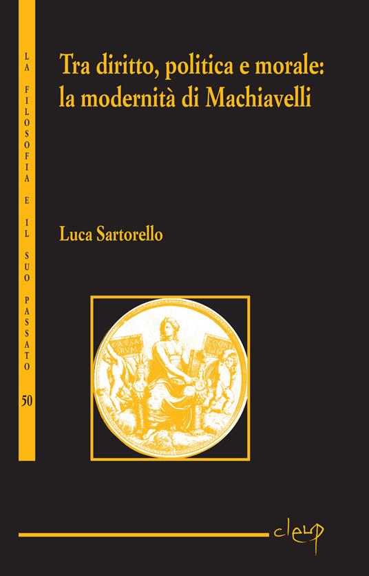 Tra diritto, politica e moralità. La modernità di Machiavelli - Luca Sartorello - copertina