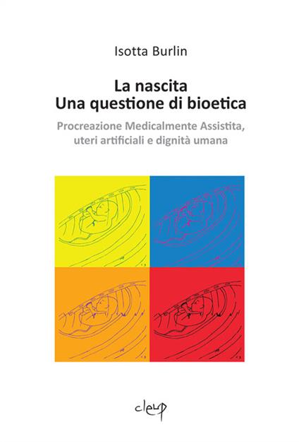 La nascita. Una questione di bioetica. Procreazione medicalmente assistita, uteri artificiali e dignità umana - Isotta Burlin - copertina