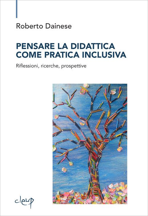 Pensare la didattica come pratica inclusiva. Riflessioni, ricerche, prospettive - Roberto Dainese - copertina