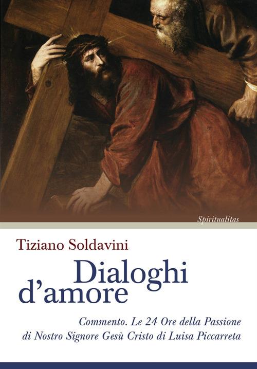 Dialoghi d'amore. Commento. Le 24 Ore della Passione di Nostro Signore Gesù Cristo di Luisa Piccarreta - Tiziano Soldavini - copertina