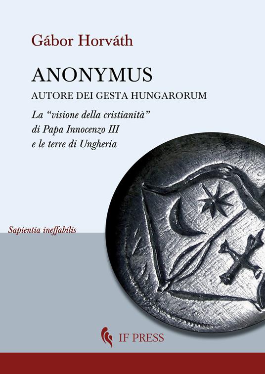 Anonymus autore dei Gesta Hungarorum. La «visione della cristianità» di Papa Innocenzo III e le terre di Ungheria - Gábor Horváth - copertina