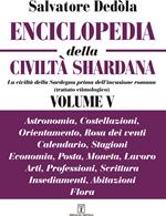 Enciclopedia della civiltà shardana. La civiltà della Sardegna prima dell'invasione romana (trattato etimologico). Ediz. italiana e sarda. Vol. 5: Astronomia, costellazioni, orientamento, rosa dei venti, calendario, stagioni, economia, posta, moneta, lavoro, arti, professioni, scrittura, insediamenti, abitazioni, flora.