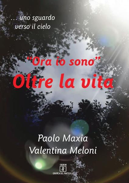 «Ora io sono». Oltre la vita. Testimonianza di una vita che continua - Paolo Maxia,Valentina Meloni - copertina