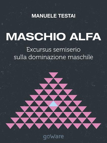 Maschio alfa. Excursus semiserio sulla dominazione maschile - Manuele Testai - copertina