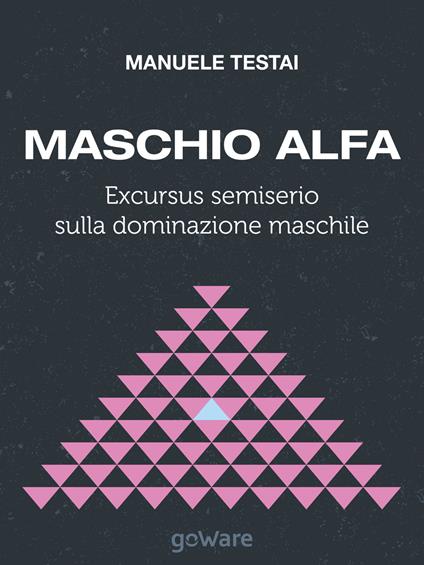 Maschio alfa. Excursus semiserio sulla dominazione maschile - Manuele Testai - copertina