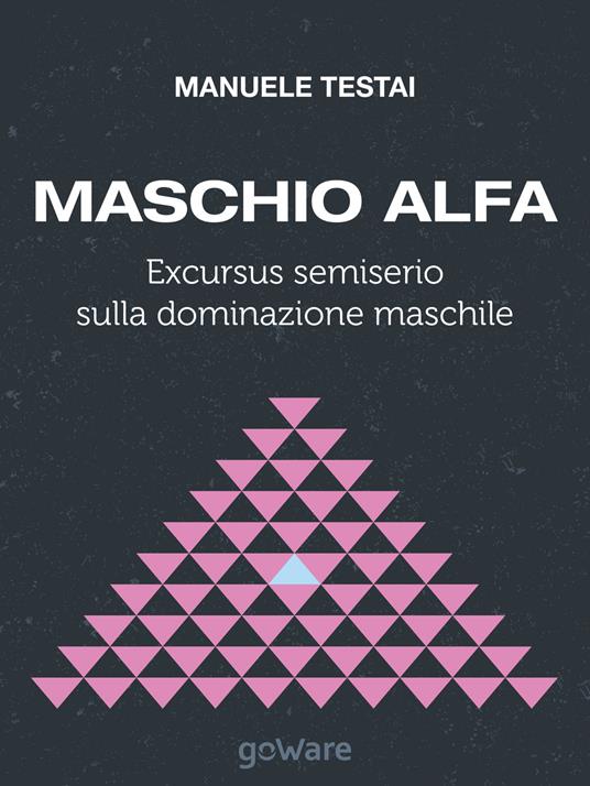 Maschio alfa. Excursus semiserio sulla dominazione maschile - Manuele Testai - copertina