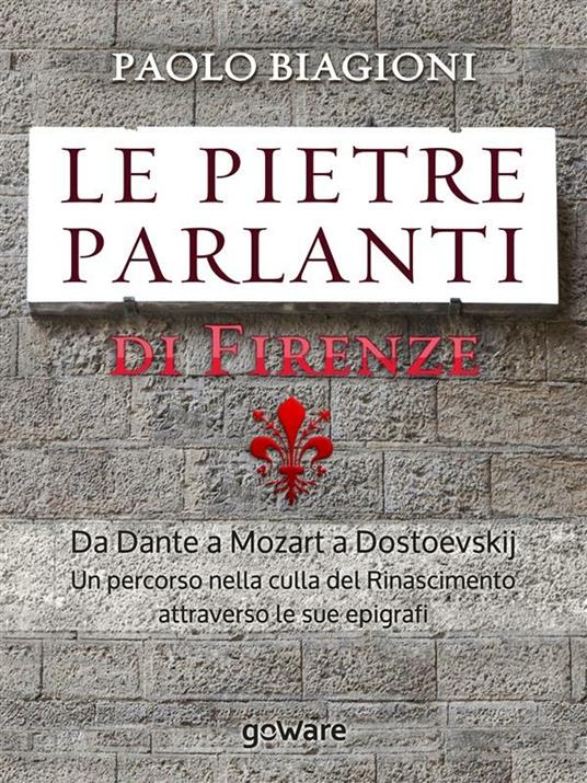 Le pietre parlanti di Firenze. Da Dante a Mozart a Dostoevskij un percorso nella culla del Rinascimento attraverso le sue epigrafi - Paolo Biagioni - ebook