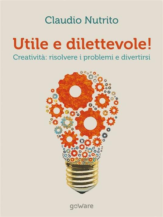 Utile e dilettevole! Creatività: risolvere i problemi e divertirsi - Claudio Nutrito - ebook