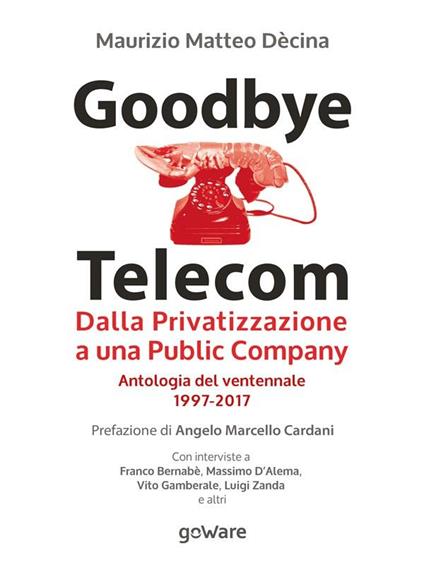 Goodbye Telecom. Dalla privatizzazione a una public company. Antologia del ventennale 1997-2017 - Maurizio Matteo Dècina - ebook
