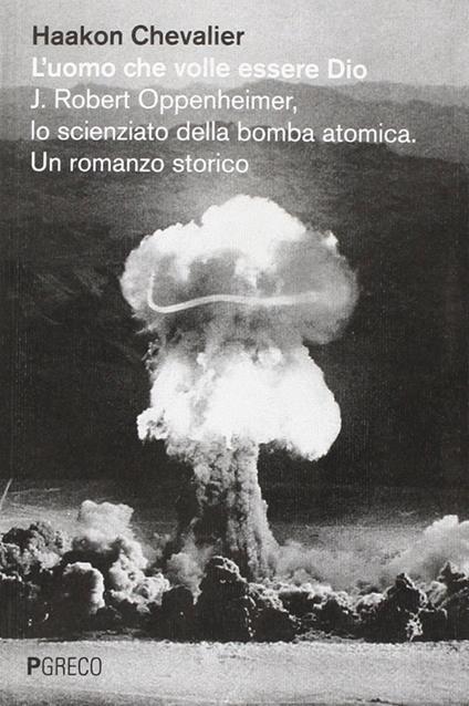 L'uomo che volle essere Dio. J. Robert Oppenheimer, lo scienziato della bomba atomica - Haakon Chevalier - copertina