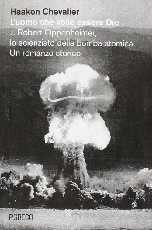 L'uomo che volle essere Dio. J. Robert Oppenheimer, lo scienziato della bomba atomica - Haakon Chevalier - copertina