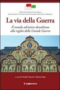 La via della guerra. Il mondo adriatico-danubiano alla vigilia della grande guerra - Gizella Nemeth,Adriano Papo - copertina