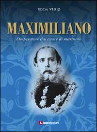 Maximiliano. L'imperatore dal cuore di marinaio - Edda Vidiz - copertina