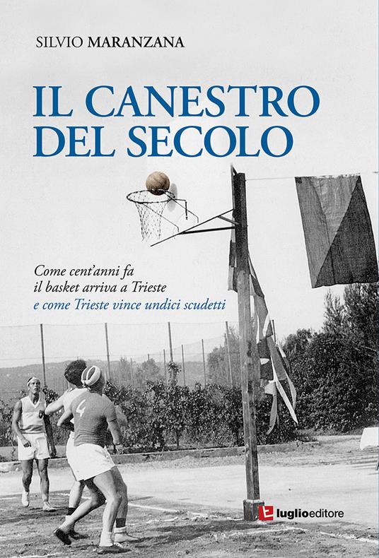 Il canestro del secolo. Come cent'anni fa il basket arriva a Trieste e come Trieste vince undici scudetti - Silvio Maranzana - copertina