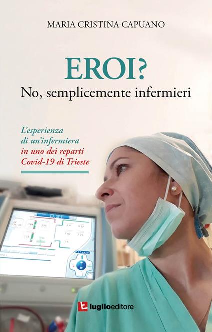 Eroi? No, semplicemente infermieri. L'esperienza di un'infermiera in uno dei reparti Covid-19 di Trieste - Maria Cristina Capuano - copertina