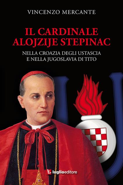 Il cardinale Alojzije Stepinac. Nella Croazia degli ustascia e nella Jugoslavia di Tito - Vincenzo Mercante - copertina