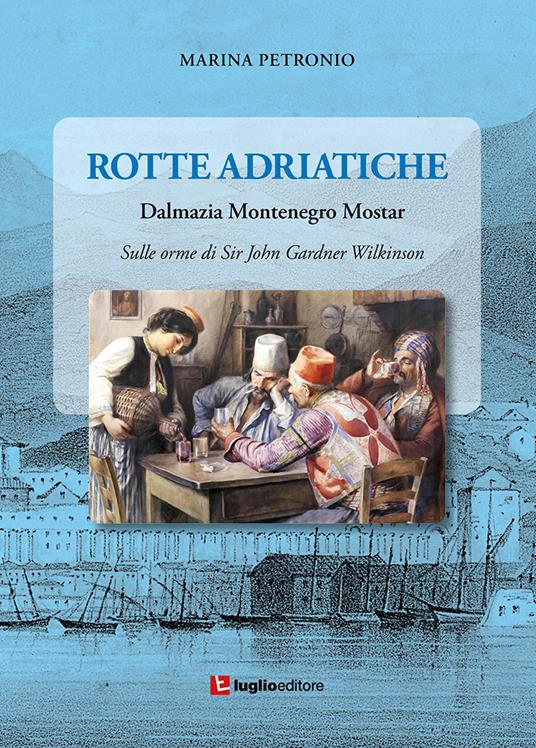 Rotte adriatiche. Dalmazia, Montenegro, Mostar. Sulle orme di John Gardner Wilkinson - Marina Petronio - copertina