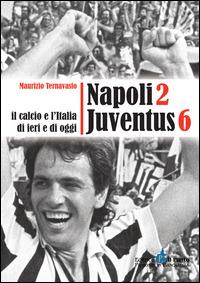 Napoli 2 Juventus 6. Il calcio e l'Italia ieri e di oggi - Maurizio Ternavasio - copertina