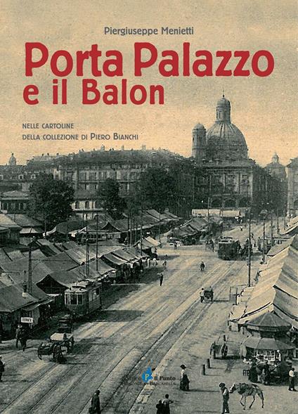 Porta Palazzo e il Balon nelle cartoline della collezione Piero Bianchi - Piergiuseppe Menietti,Piero Bianchi - copertina