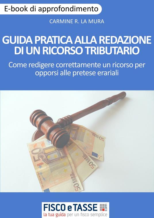 Guida pratica alla redazione di un ricorso tributario. Come redigere correttamente un ricorso per opporsi alle pretese erariali - Carmine Robert La Mura - ebook