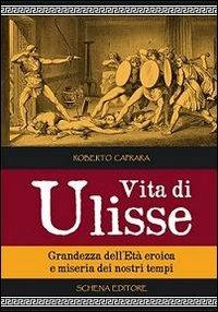 Vita di Ulisse. Grandezza dell'età eroica e miseria dei nostri tempi - Roberto Caprara - copertina
