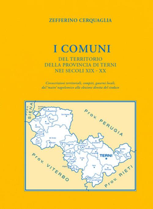 I Comuni del territorio della provincia di Terni nei secoli XIX-XX. Circoscrizioni territoriali, compiti, governi locali, dal «maire» napoleonico alla elezione diretta del sindaco - Zefferino Cerquaglia - copertina