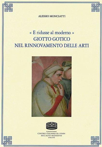 «E ridusse al moderno». Giotto gotico nel rinnovamento delle arti - Alessio Monciatti - copertina