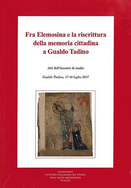 Fra Elemosina e la riscrittura della memoria cittadina a Gualdo Tadino. Atti dell'incontro di studio (Gualdo Tadino, 17-18 luglio 2017) - copertina