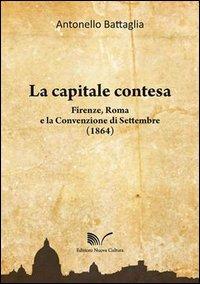 La capitale contesa. Firenze, Roma e la Convenzione di Settembre (1864) - Antonello Battaglia - copertina