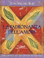 La padronanza dell'amore. Guida pratica all'arte dei rapporti personali. Un libro di saggezza tolteca