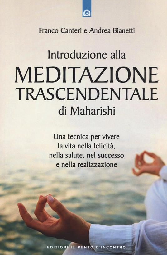 Introduzione alla meditazione trascendentale di Maharishi. Una tecnica per vivere la vita nella felicità, nella salute, nel successo e nella realizzazione - Franco Canteri,Andrea Bianetti - copertina