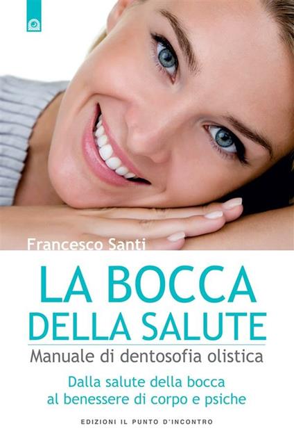 La bocca della salute. Manuale di dentosofia olistica. Dalla salute della bocca al benessere di corpo e psiche - Francesco Santi - ebook