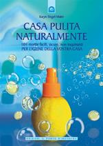 Casa pulita naturalmente. 101 ricette facili, sicure, non inquinanti per l'igiene della vostra casa