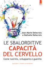 Le sbalorditive capacità del cervello. Come nutrirlo, svilupparlo e guarirlo