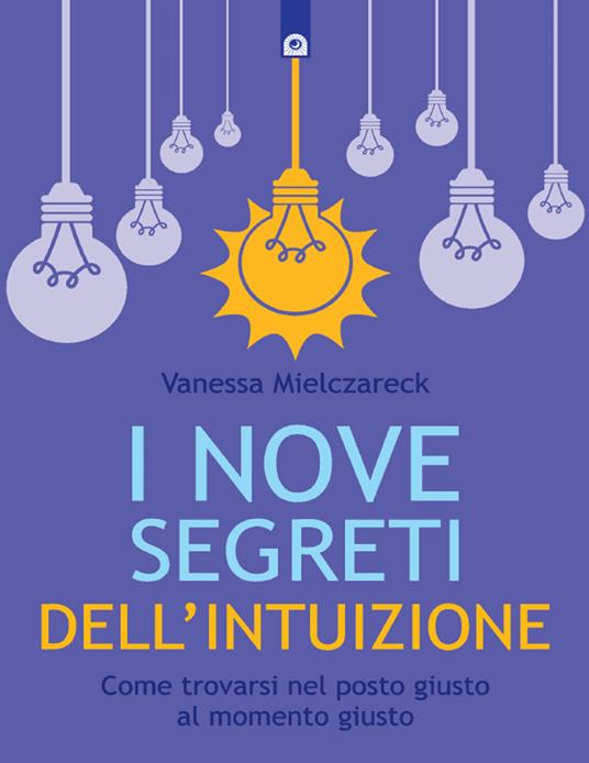 I nove segreti dell'intuizione. Come trovarsi nel posto giusto al momento giusto - Vanessa Mielczareck,Ilaria Dal Brun - ebook