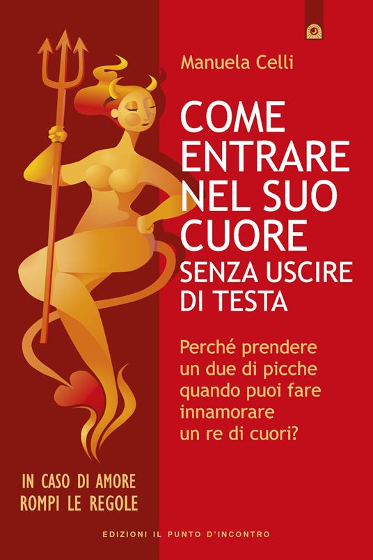 Come entrare nel suo cuore senza uscire di testa. Perché prendere un due di picche quando puoi far innamorare un re di cuori? - Manuela Celli - ebook