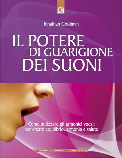 Il potere di guarigione dei suoni. Come utilizzare le armoniche vocali per creare equilibrio, armonia e salute - Jonathan Goldman,Cinzia Defendenti - ebook