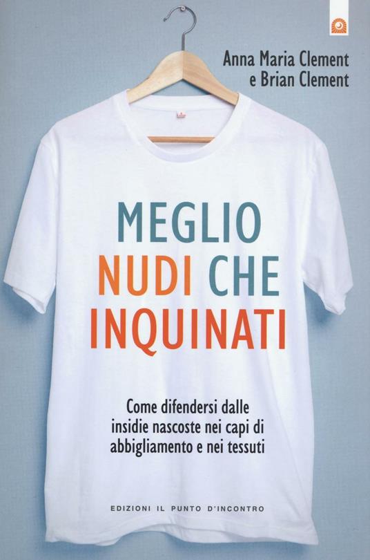 Meglio nudi che inquinati. Come difendersi dalle insidie nascoste nei capi di abbigliamento e nei tessuti - Anna M. Clement,Brian Clement - copertina