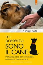 Mi presento, sono il cane. Manuale pratico per comunicare, conoscersi, capirsi, amarsi