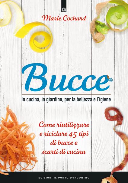 Bucce. In cucina, in giardino, per la bellezza e l'igiene. Come riutilizzare e riciclare 45 tipi di bucce e scarti di cucina. Nuova ediz. - Marie Cochard - copertina