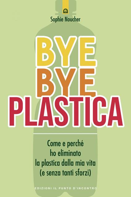 Bye bye plastica. Come e perché ho eliminato la plastica dalla mia vita (e senza tanti sforzi) - Sophie Noucher,Ilaria Dal Brun - ebook