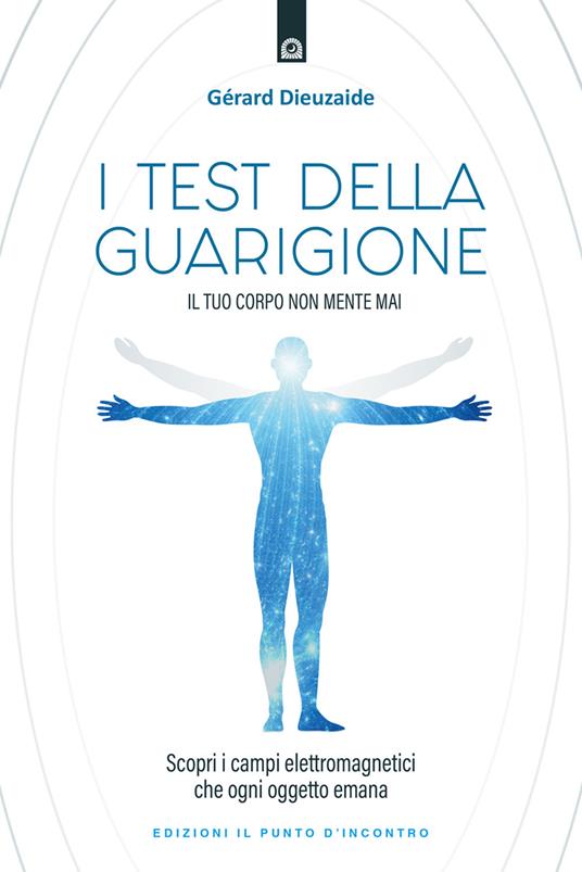 I test della guarigione. Il tuo corpo non mente mai. Scopri i campi elettromagnetici che ogni oggetto emana - Gerard Dieuzaide - copertina