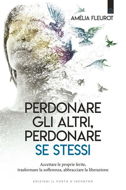 Perdonare gli altri, perdonare se stessi. Accettare le proprie ferite, trasformare la sofferenza, abbracciare la liberazione - Amelia Fleurot - copertina