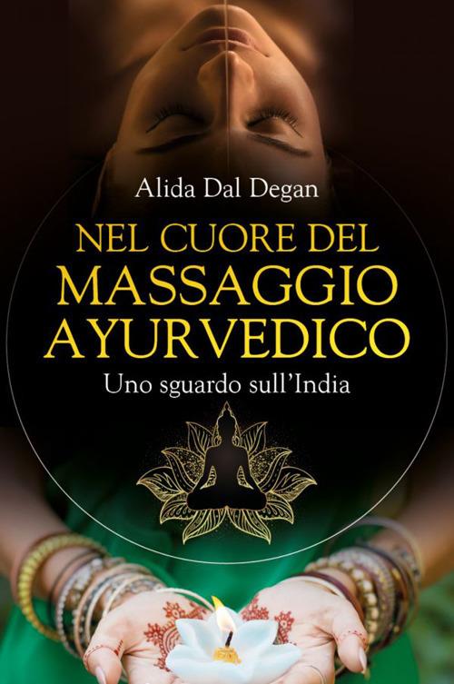 Nel cuore del massaggio ayurvedico. Uno sguardo sull'India - Alida Dal Degan - copertina